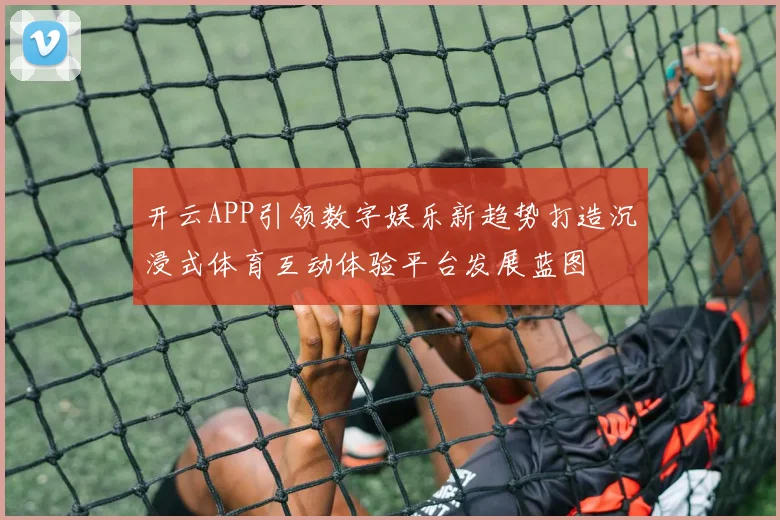 开云APP引领数字娱乐新趋势打造沉浸式体育互动体验平台发展蓝图
