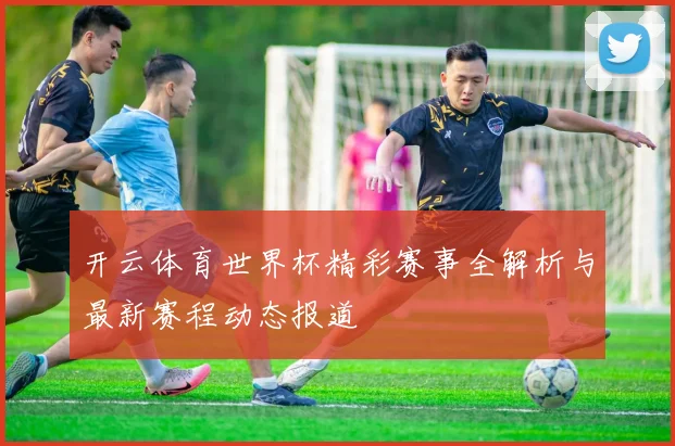 开云体育世界杯精彩赛事全解析与最新赛程动态报道