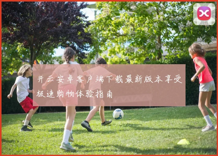 开云安卓客户端下载最新版本享受极速购物体验指南