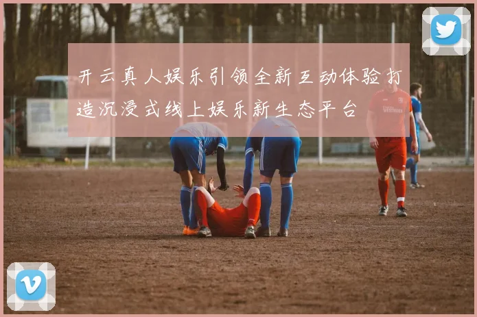 开云真人娱乐引领全新互动体验打造沉浸式线上娱乐新生态平台