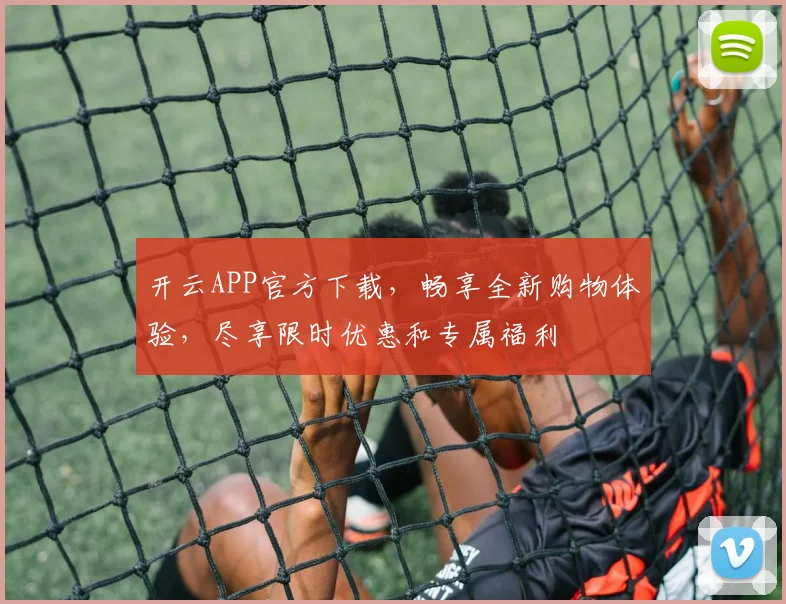 开云APP官方下载，畅享全新购物体验，尽享限时优惠和专属福利
