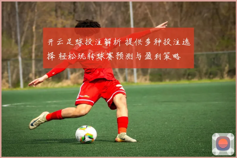 开云足球投注解析 提供多种投注选择 轻松玩转球赛预测与盈利策略
