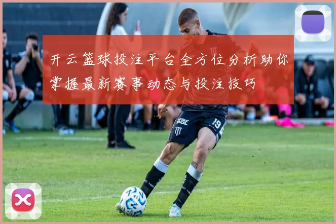 开云篮球投注平台全方位分析助你掌握最新赛事动态与投注技巧
