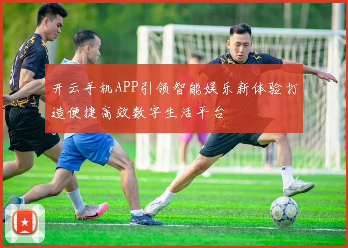 开云手机APP引领智能娱乐新体验打造便捷高效数字生活平台